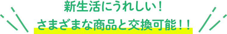 新生活にうれしい!さまざまな商品と交換可能!!