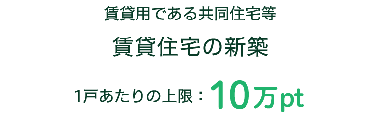 賃貸住宅の新築の場合のグリーン住宅ポイント発行上限:10万ポイント